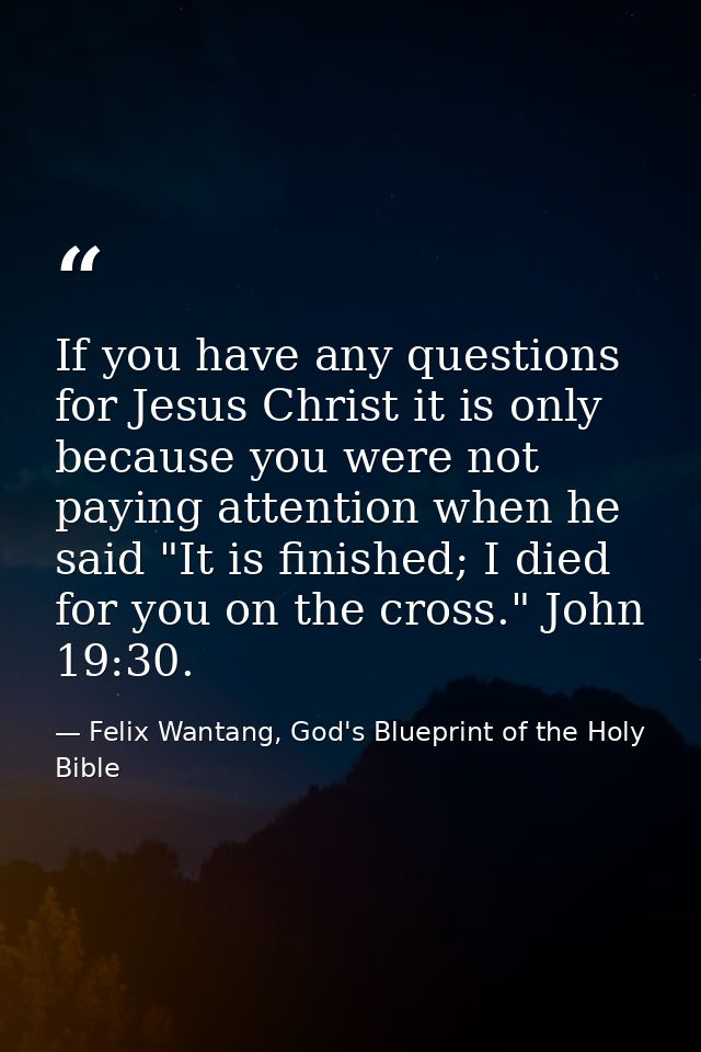If you have any questions for Jesus Christ it is only because you were not paying attention when he said "It is finished — Felix Wantang, God's Blueprint of the Holy Bible