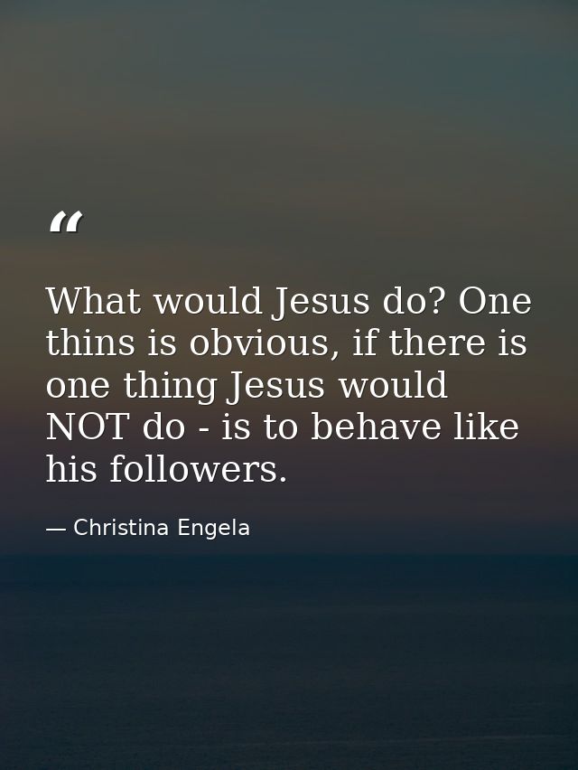 What would Jesus do? One thins is obvious, if there is one thing Jesus would NOT do - is to behave like his followers. — Christina Engela