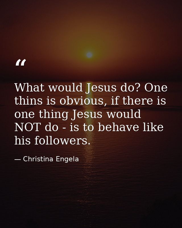 What would Jesus do? One thins is obvious, if there is one thing Jesus would NOT do - is to behave like his followers. — Christina Engela