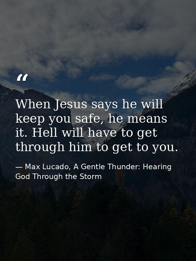 When Jesus says he will keep you safe, he means it. Hell will have to get through him to get to you. — Max Lucado, A Gentle Thunder: Hearing God Through the Storm