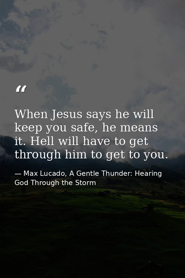 When Jesus says he will keep you safe, he means it. Hell will have to get through him to get to you. — Max Lucado, A Gentle Thunder: Hearing God Through the Storm