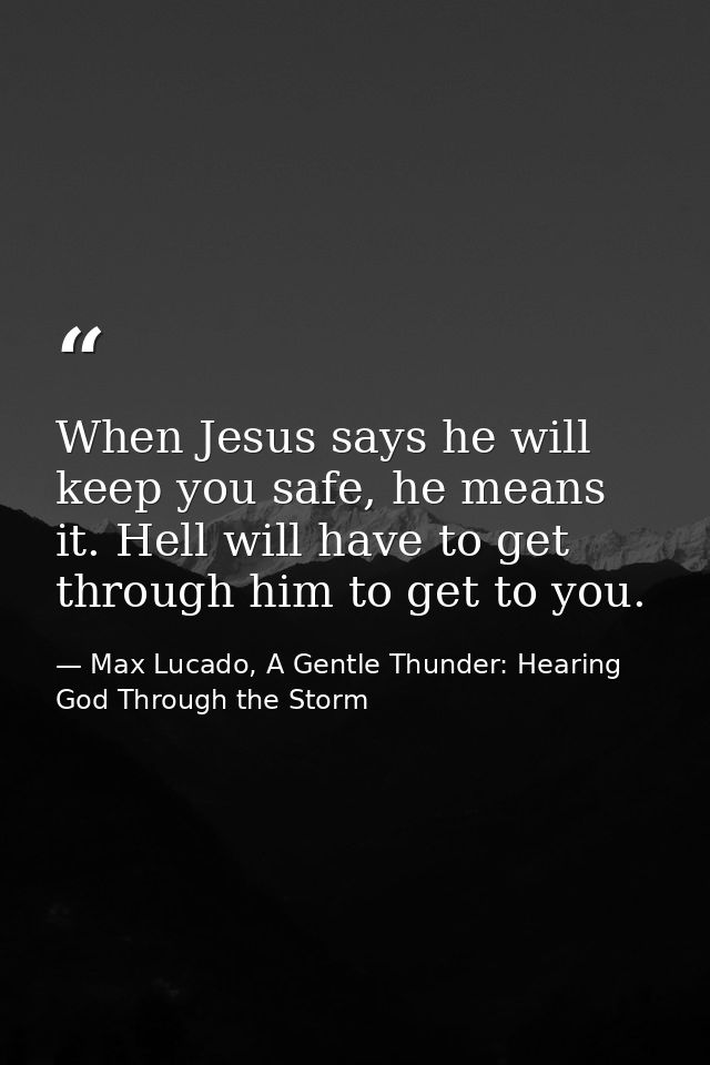 When Jesus says he will keep you safe, he means it. Hell will have to get through him to get to you. — Max Lucado, A Gentle Thunder: Hearing God Through the Storm