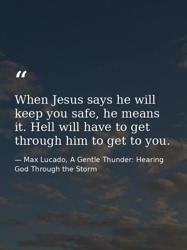 When Jesus says he will keep you safe, he means it. Hell will have to get through him to get to you. — Max Lucado, A Gentle Thunder: Hearing God Through the Storm