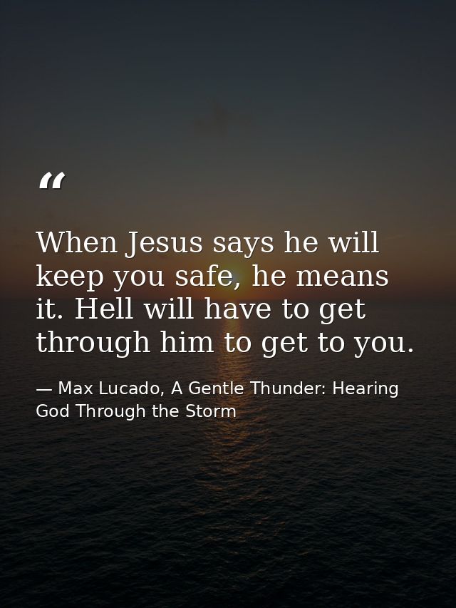 When Jesus says he will keep you safe, he means it. Hell will have to get through him to get to you. — Max Lucado, A Gentle Thunder: Hearing God Through the Storm