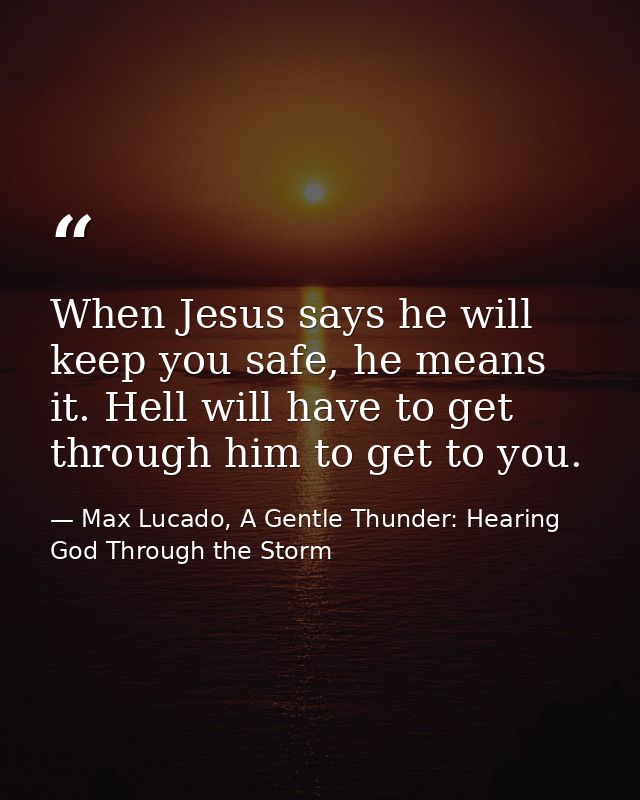 When Jesus says he will keep you safe, he means it. Hell will have to get through him to get to you. — Max Lucado, A Gentle Thunder: Hearing God Through the Storm
