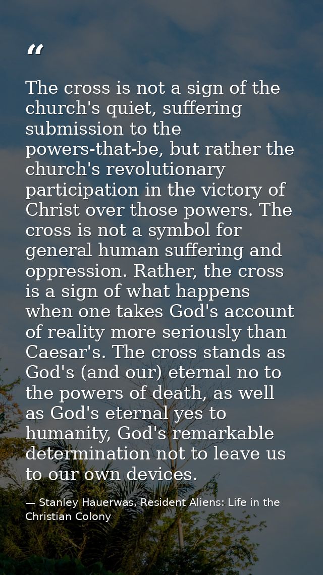 The cross is not a sign of the church's quiet, suffering submission to the powers-that-be, but rather the church's revol — Stanley Hauerwas, Resident Aliens: Life in the Christian Colony