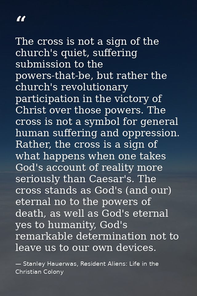 The cross is not a sign of the church's quiet, suffering submission to the powers-that-be, but rather the church's revol — Stanley Hauerwas, Resident Aliens: Life in the Christian Colony