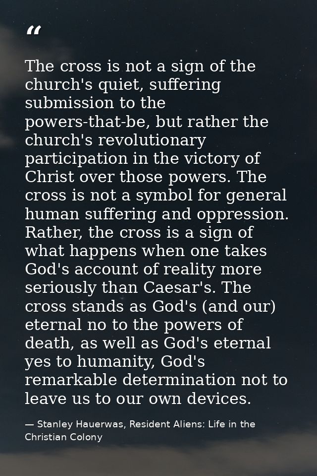 The cross is not a sign of the church's quiet, suffering submission to the powers-that-be, but rather the church's revol — Stanley Hauerwas, Resident Aliens: Life in the Christian Colony