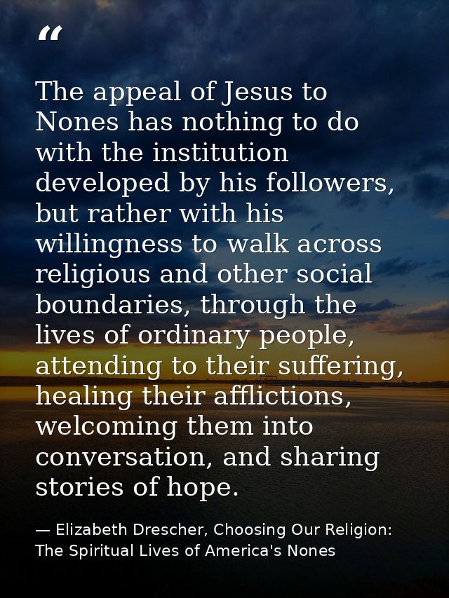 The appeal of Jesus to Nones has nothing to do with the institution developed by his followers, but rather with his will — Elizabeth Drescher, Choosing Our Religion: The Spiritual Lives of America's Nones