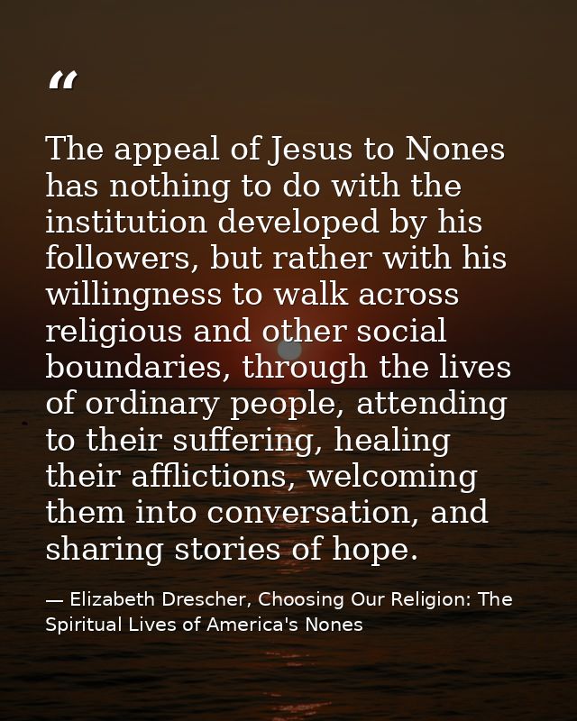 The appeal of Jesus to Nones has nothing to do with the institution developed by his followers, but rather with his will — Elizabeth Drescher, Choosing Our Religion: The Spiritual Lives of America's Nones