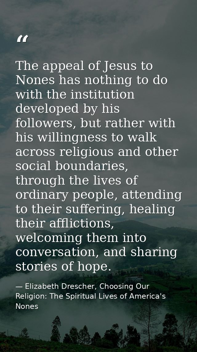 The appeal of Jesus to Nones has nothing to do with the institution developed by his followers, but rather with his will — Elizabeth Drescher, Choosing Our Religion: The Spiritual Lives of America's Nones