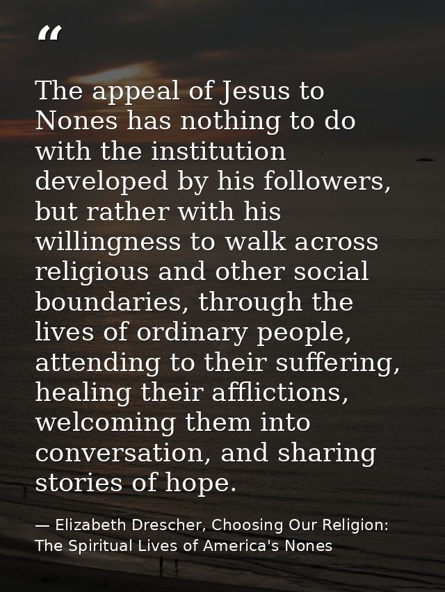 The appeal of Jesus to Nones has nothing to do with the institution developed by his followers, but rather with his will — Elizabeth Drescher, Choosing Our Religion: The Spiritual Lives of America's Nones