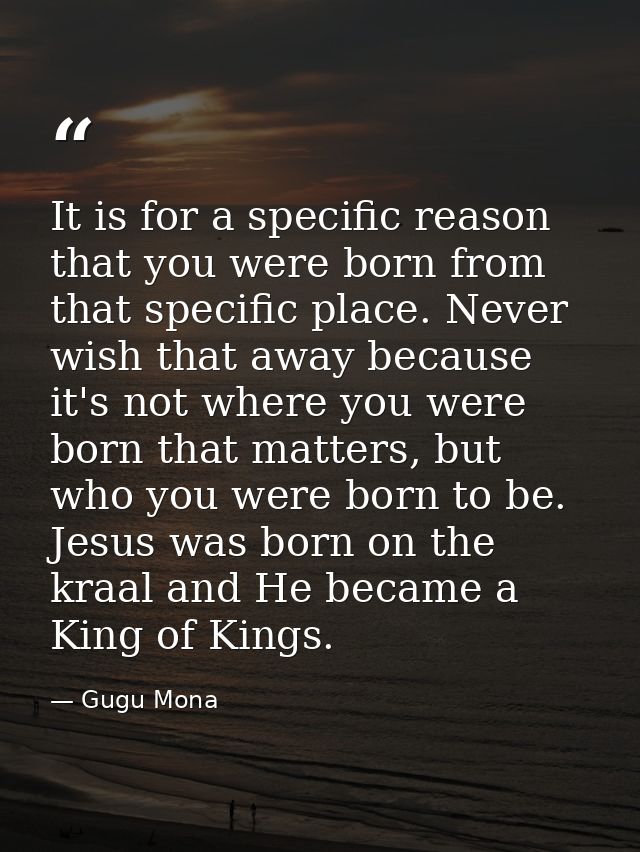 It is for a specific reason that you were born from that specific place. Never wish that away because it's not where you — Gugu Mona