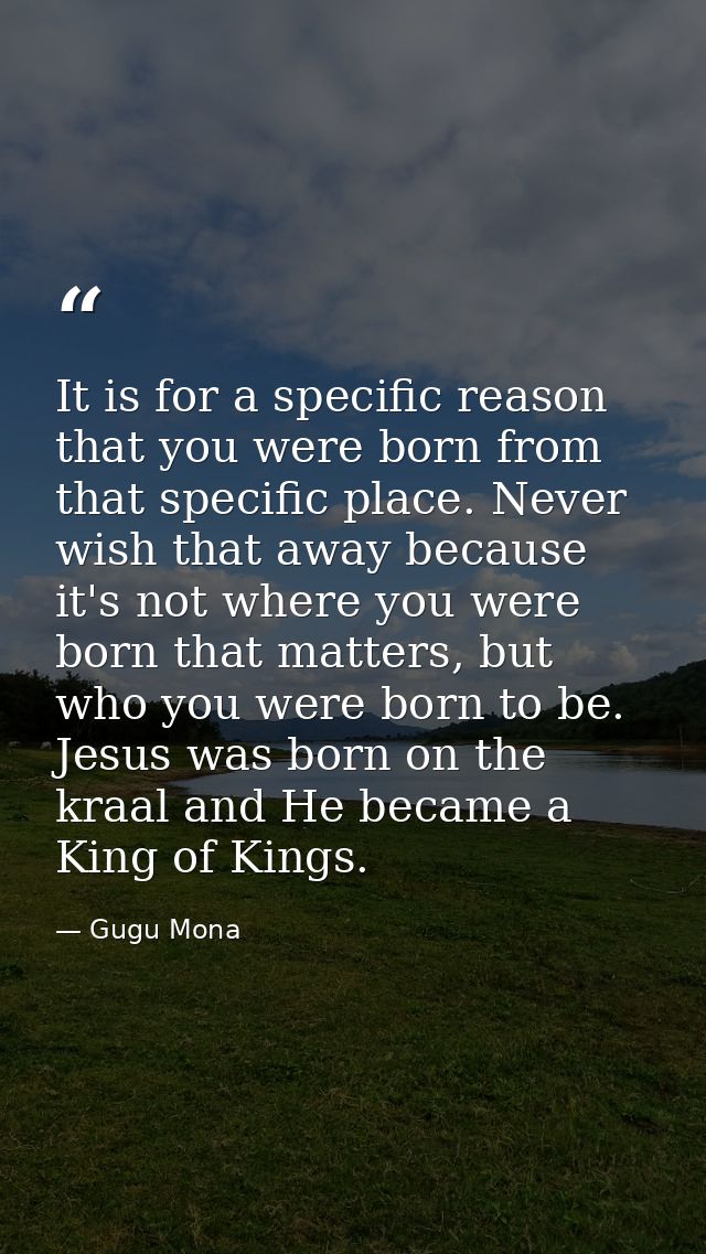 It is for a specific reason that you were born from that specific place. Never wish that away because it's not where you — Gugu Mona