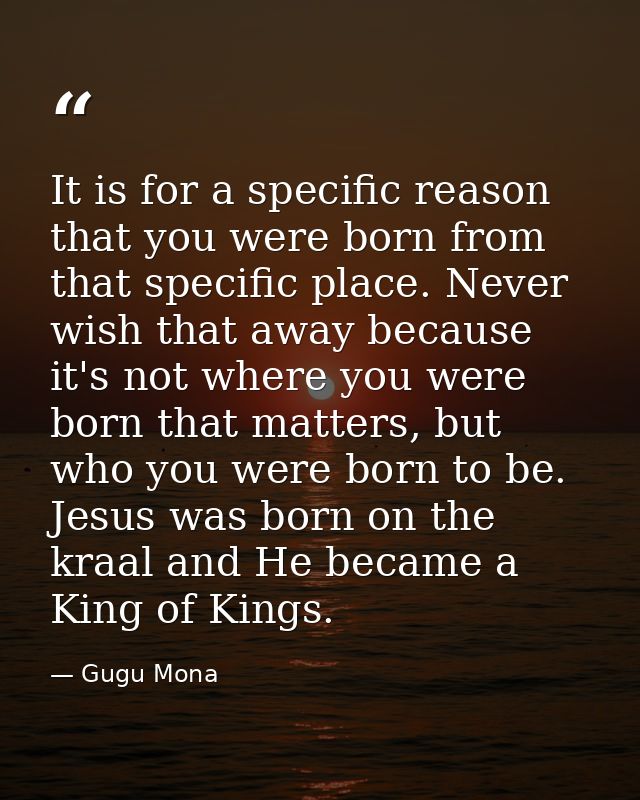 It is for a specific reason that you were born from that specific place. Never wish that away because it's not where you — Gugu Mona