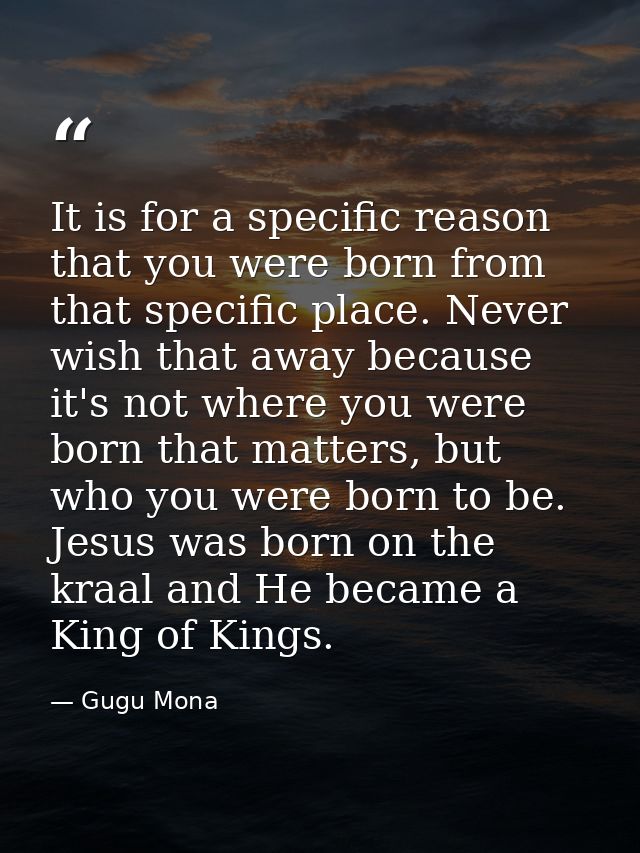 It is for a specific reason that you were born from that specific place. Never wish that away because it's not where you — Gugu Mona