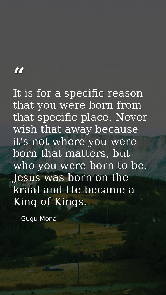 It is for a specific reason that you were born from that specific place. Never wish that away because it's not where you — Gugu Mona