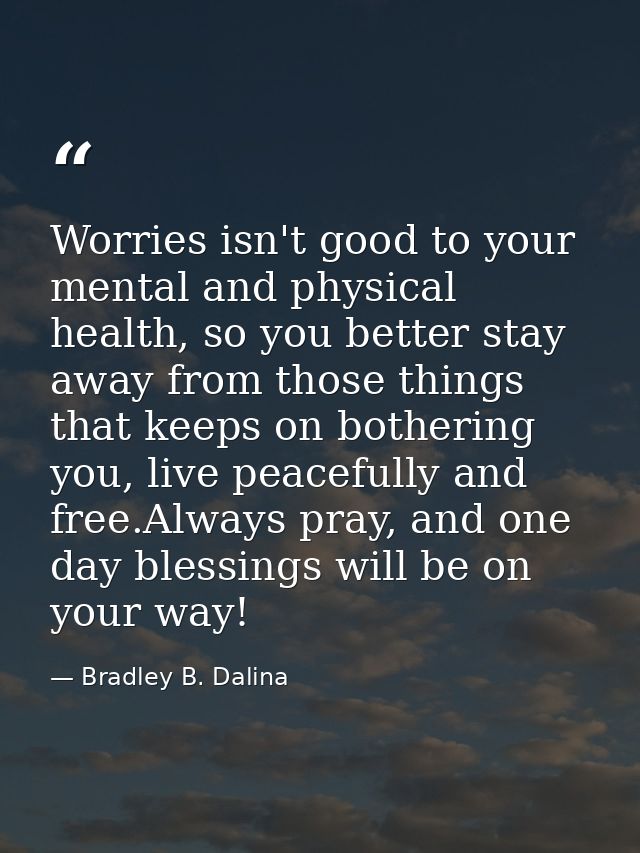 Worries isn't good to your mental and physical health, so you better stay away from those things that keeps on bothering — Bradley B. Dalina