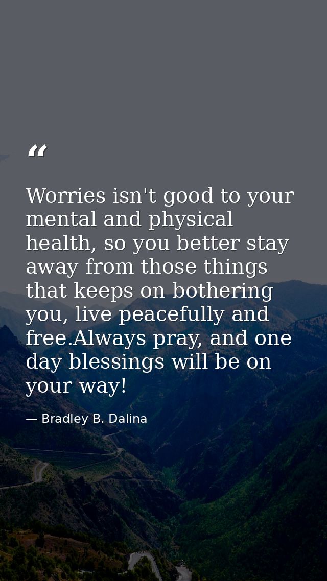 Worries isn't good to your mental and physical health, so you better stay away from those things that keeps on bothering — Bradley B. Dalina