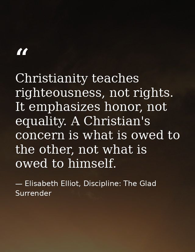 Christianity teaches righteousness, not rights. It emphasizes honor, not equality. A Christian's concern is what is owed — Elisabeth Elliot, Discipline: The Glad Surrender