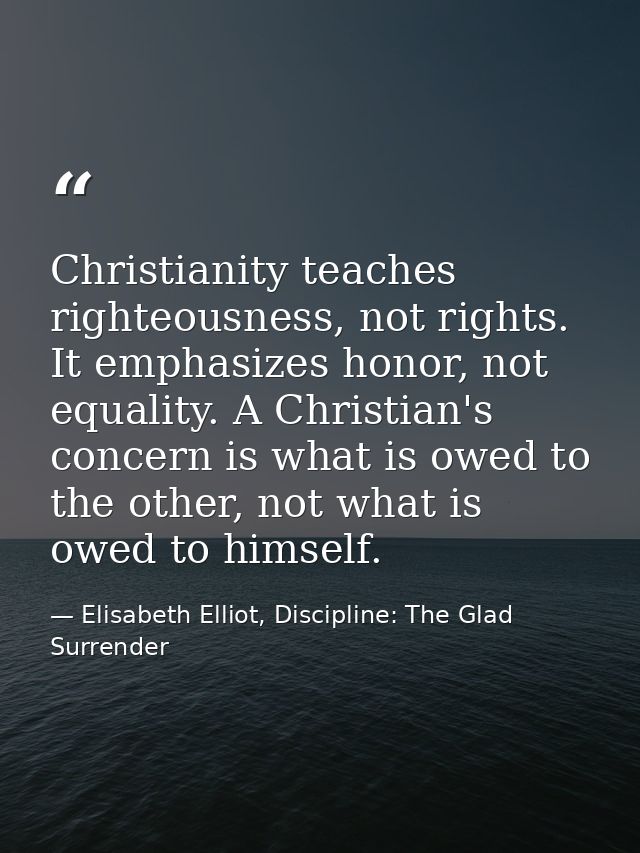 Christianity teaches righteousness, not rights. It emphasizes honor, not equality. A Christian's concern is what is owed — Elisabeth Elliot, Discipline: The Glad Surrender