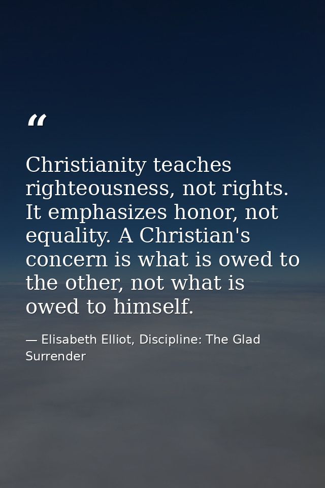 Christianity teaches righteousness, not rights. It emphasizes honor, not equality. A Christian's concern is what is owed — Elisabeth Elliot, Discipline: The Glad Surrender