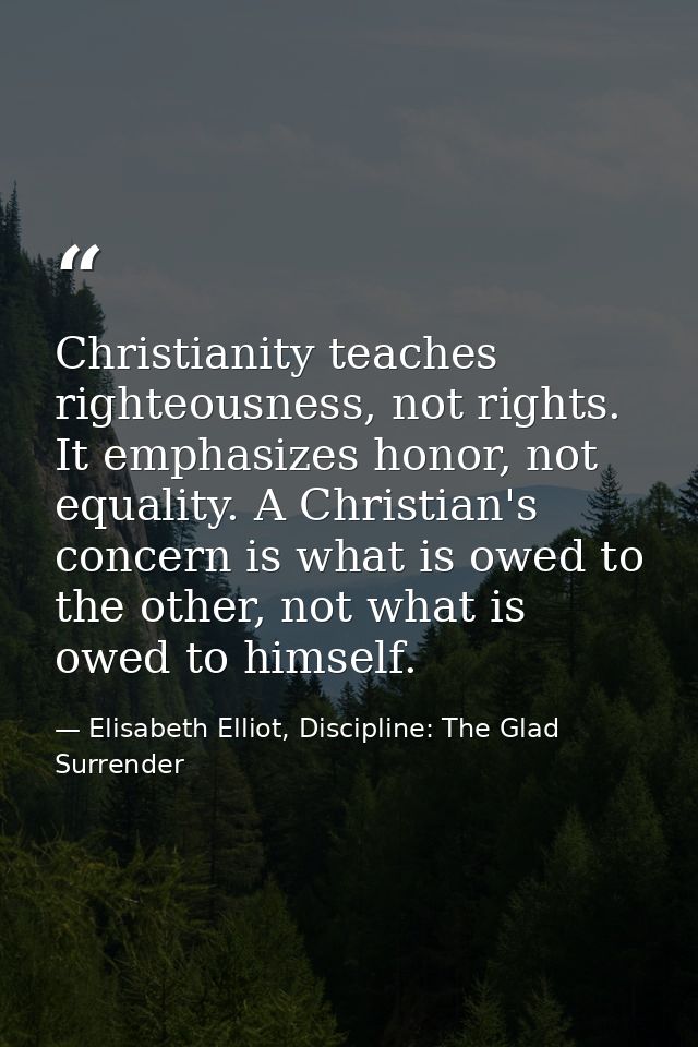 Christianity teaches righteousness, not rights. It emphasizes honor, not equality. A Christian's concern is what is owed — Elisabeth Elliot, Discipline: The Glad Surrender