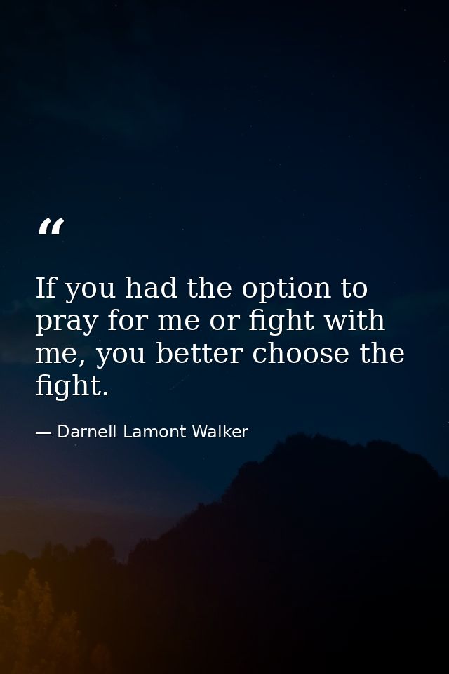 If you had the option to pray for me or fight with me, you better choose the fight. — Darnell Lamont Walker
