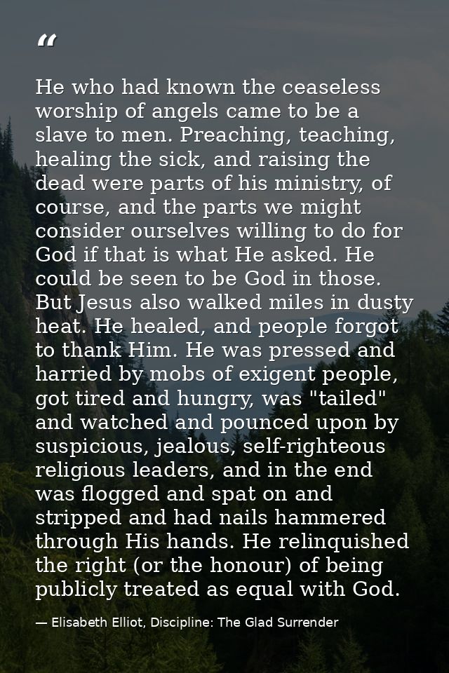 He who had known the ceaseless worship of angels came to be a slave to men. Preaching, teaching, healing the sick, and r — Elisabeth Elliot, Discipline: The Glad Surrender