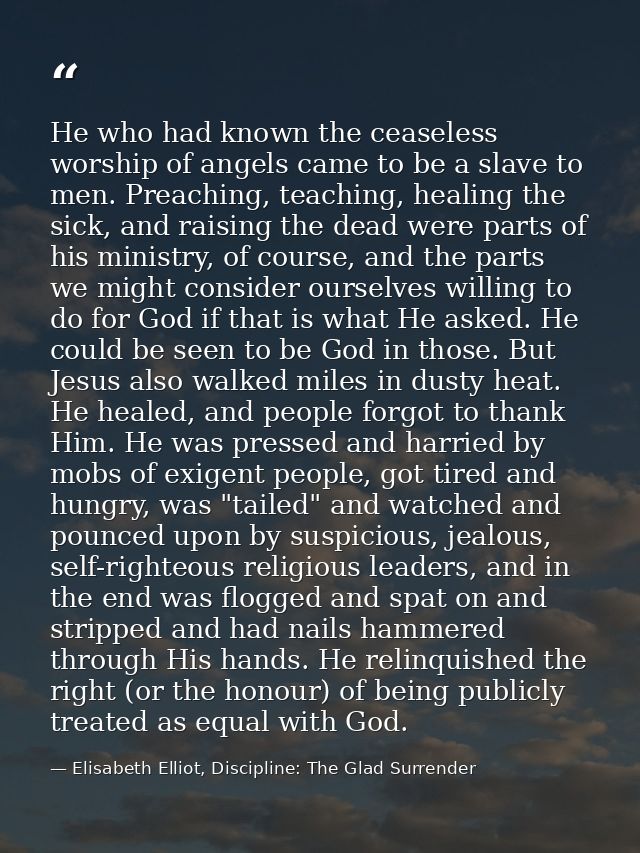 He who had known the ceaseless worship of angels came to be a slave to men. Preaching, teaching, healing the sick, and r — Elisabeth Elliot, Discipline: The Glad Surrender