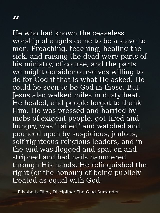 He who had known the ceaseless worship of angels came to be a slave to men. Preaching, teaching, healing the sick, and r — Elisabeth Elliot, Discipline: The Glad Surrender