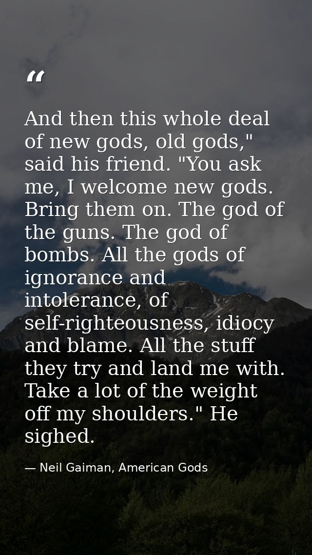 And then this whole deal of new gods, old gods," said his friend. "You ask me, I welcome new gods. Bring them on. The go — Neil Gaiman, American Gods