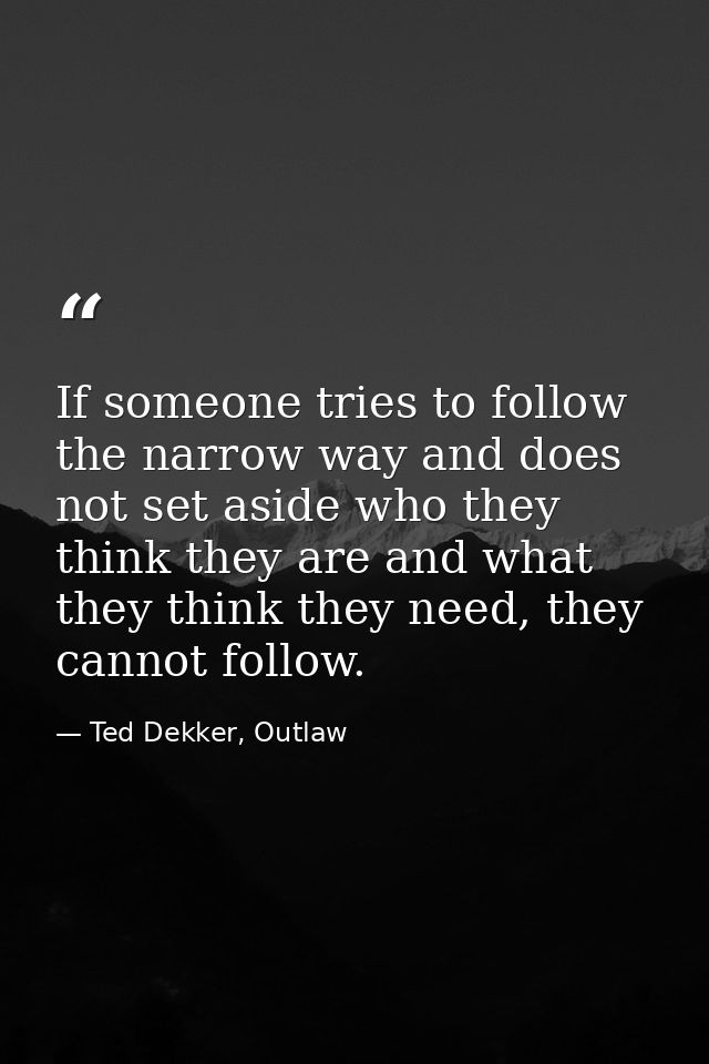 If someone tries to follow the narrow way and does not set aside who they think they are and what they think they need,  — Ted Dekker, Outlaw