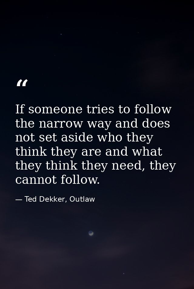 If someone tries to follow the narrow way and does not set aside who they think they are and what they think they need,  — Ted Dekker, Outlaw