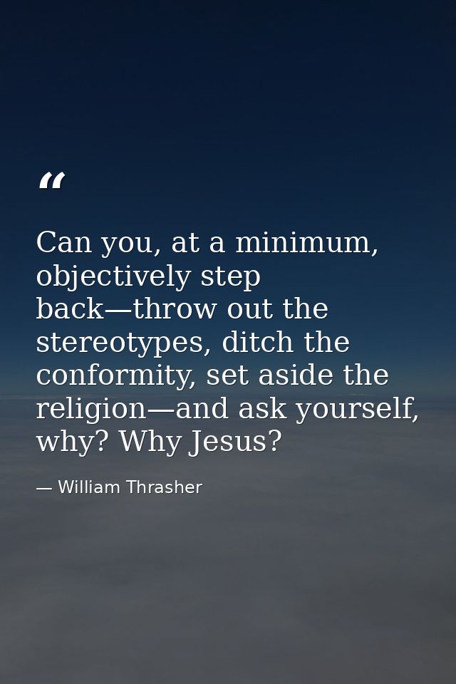 Can you, at a minimum, objectively step back—throw out the stereotypes, ditch the conformity, set aside the religion—and — William Thrasher