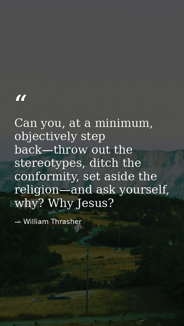 Can you, at a minimum, objectively step back—throw out the stereotypes, ditch the conformity, set aside the religion—and — William Thrasher