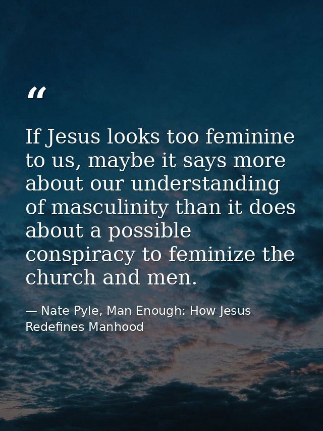 If Jesus looks too feminine to us, maybe it says more about our understanding of masculinity than it does about a possib — Nate Pyle, Man Enough: How Jesus Redefines Manhood