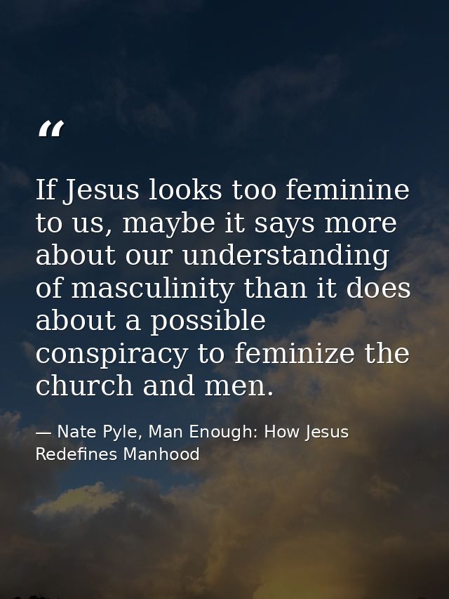 If Jesus looks too feminine to us, maybe it says more about our understanding of masculinity than it does about a possib — Nate Pyle, Man Enough: How Jesus Redefines Manhood