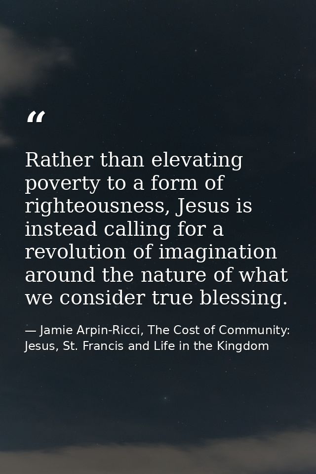 Rather than elevating poverty to a form of righteousness, Jesus is instead calling for a revolution of imagination aroun — Jamie Arpin-Ricci, The Cost of Community: Jesus, St. Francis and Life in the Kingdom