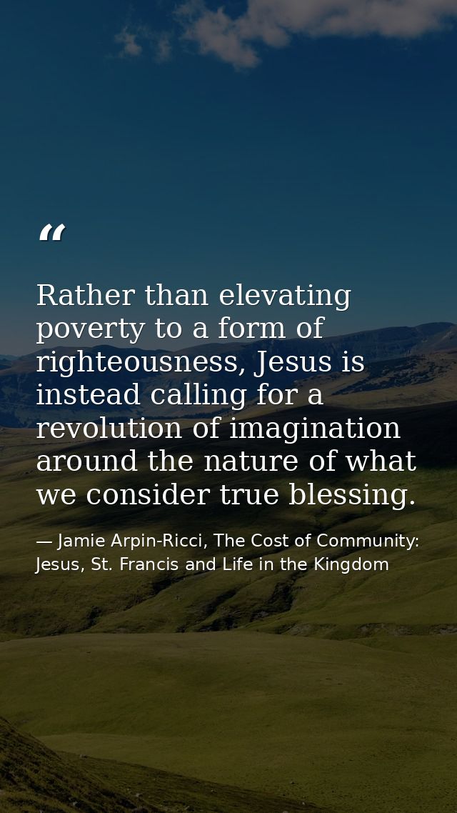 Rather than elevating poverty to a form of righteousness, Jesus is instead calling for a revolution of imagination aroun — Jamie Arpin-Ricci, The Cost of Community: Jesus, St. Francis and Life in the Kingdom