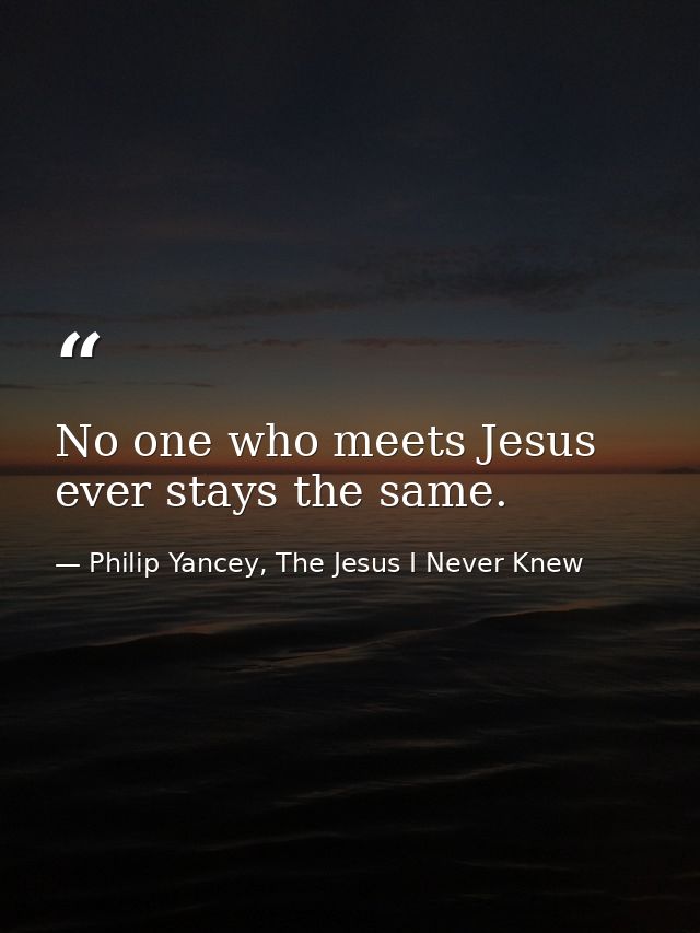 No one who meets Jesus ever stays the same. — Philip Yancey, The Jesus I Never Knew