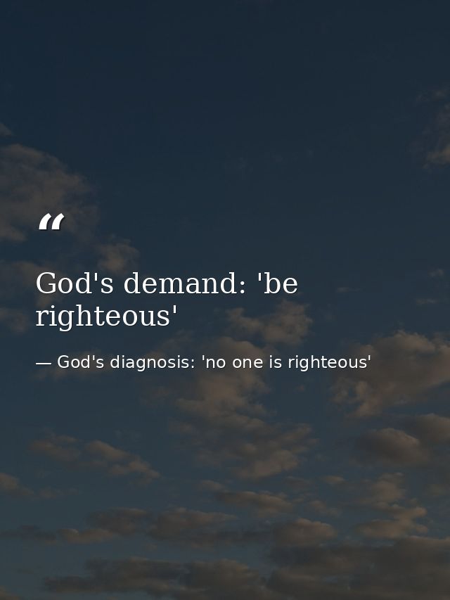 God's demand: 'be righteous' — God's diagnosis: 'no one is righteous'