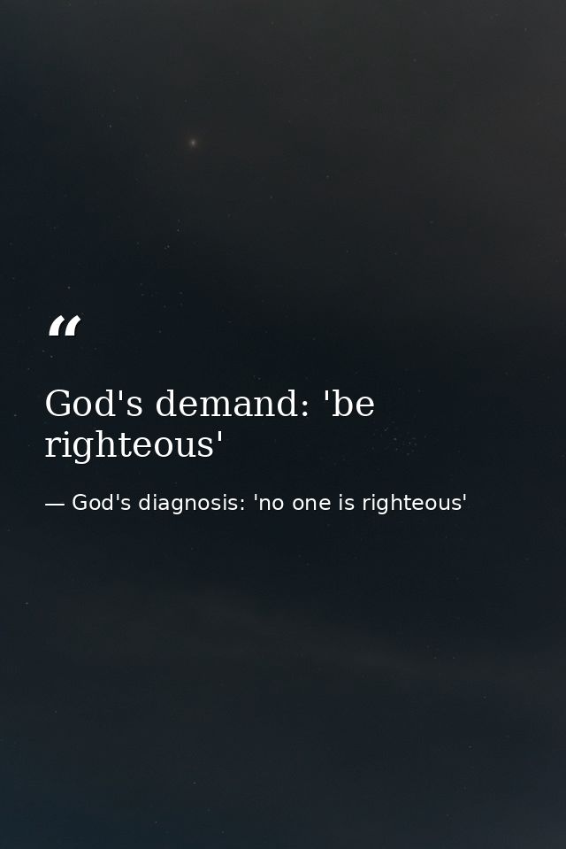 God's demand: 'be righteous' — God's diagnosis: 'no one is righteous'