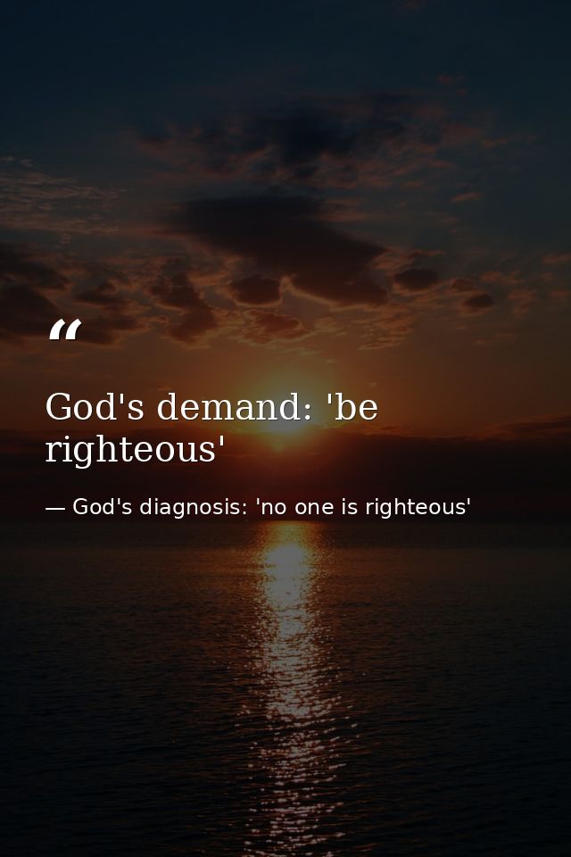 God's demand: 'be righteous' — God's diagnosis: 'no one is righteous'
