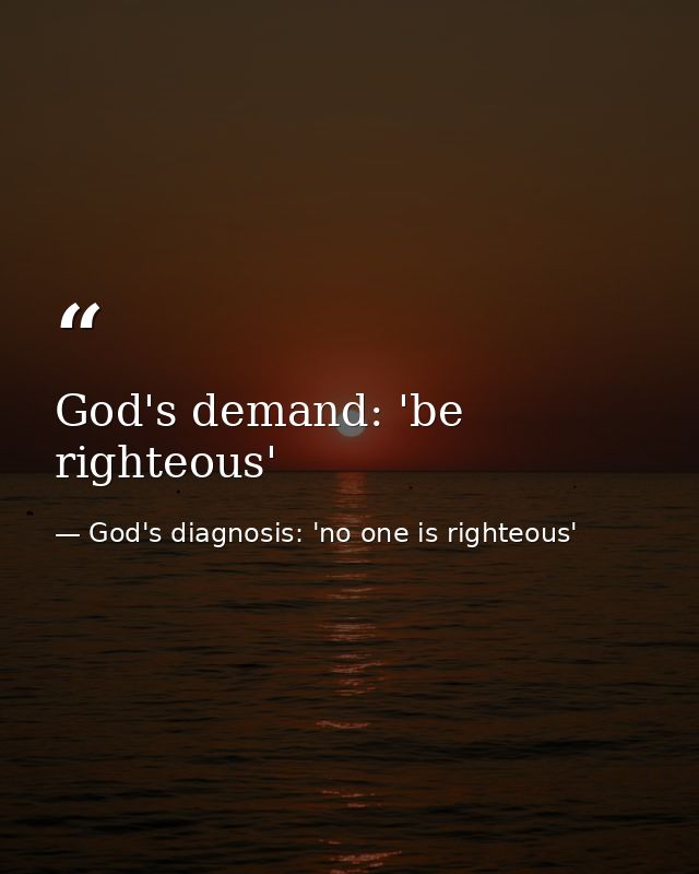 God's demand: 'be righteous' — God's diagnosis: 'no one is righteous'