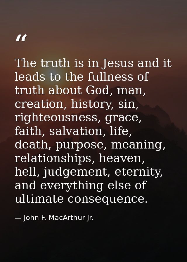 The truth is in Jesus and it leads to the fullness of truth about God, man, creation, history, sin, righteousness, grace — John F. MacArthur Jr.