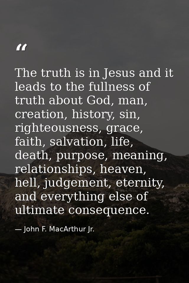 The truth is in Jesus and it leads to the fullness of truth about God, man, creation, history, sin, righteousness, grace — John F. MacArthur Jr.