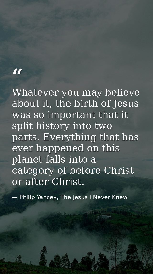 Whatever you may believe about it, the birth of Jesus was so important that it split history into two parts. Everything  — Philip Yancey, The Jesus I Never Knew