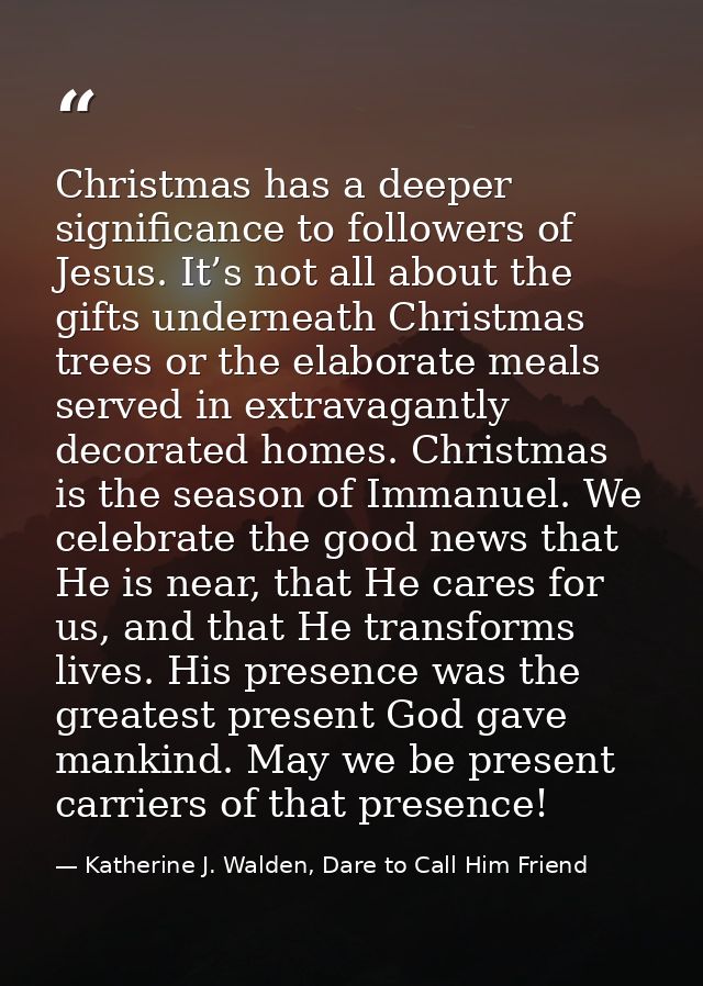 Christmas has a deeper significance to followers of Jesus. It’s not all about the gifts underneath Christmas trees or th — Katherine J. Walden, Dare to Call Him Friend
