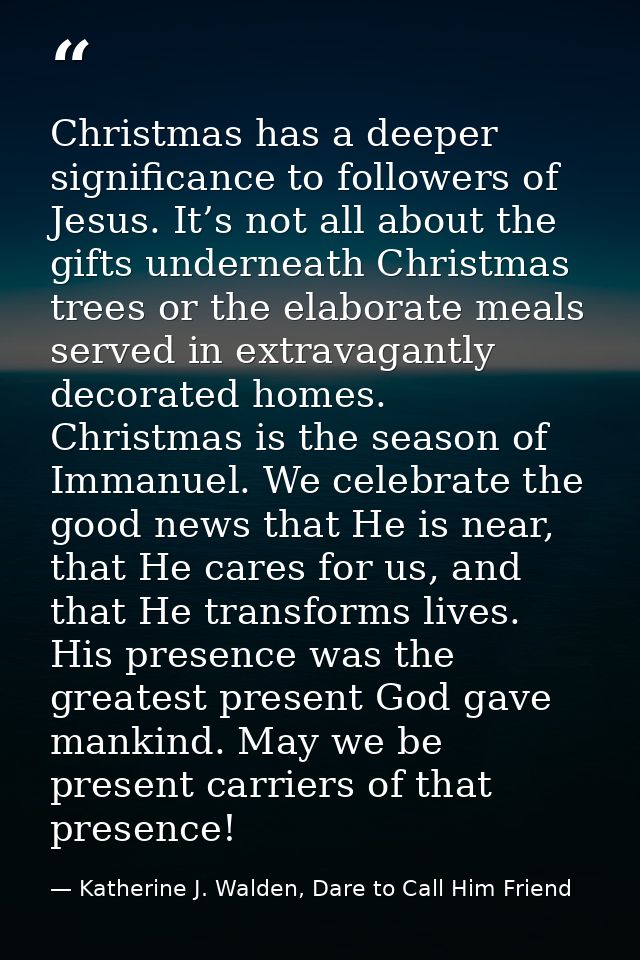 Christmas has a deeper significance to followers of Jesus. It’s not all about the gifts underneath Christmas trees or th — Katherine J. Walden, Dare to Call Him Friend